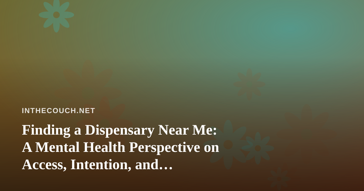 Finding a Dispensary Near Me: A Mental Health Perspective on Access, Intention, and Self-Care