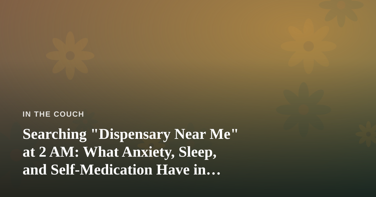 Searching “Dispensary Near Me” at 2 AM: What Anxiety, Sleep, and Self-Medication Have in Common