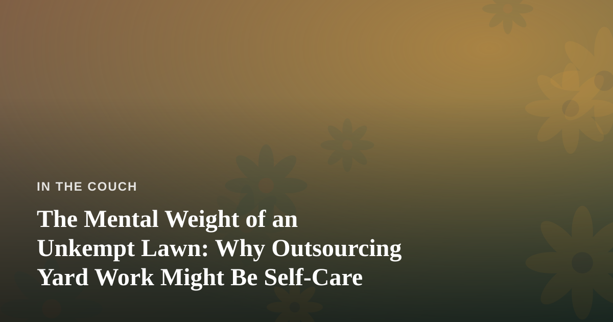 The Mental Weight of an Unkempt Lawn: Why Outsourcing Yard Work Might Be Self-Care