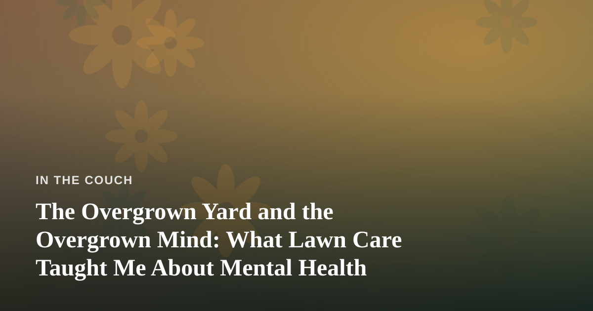 The Overgrown Yard and the Overgrown Mind: What Lawn Care Taught Me About Mental Health