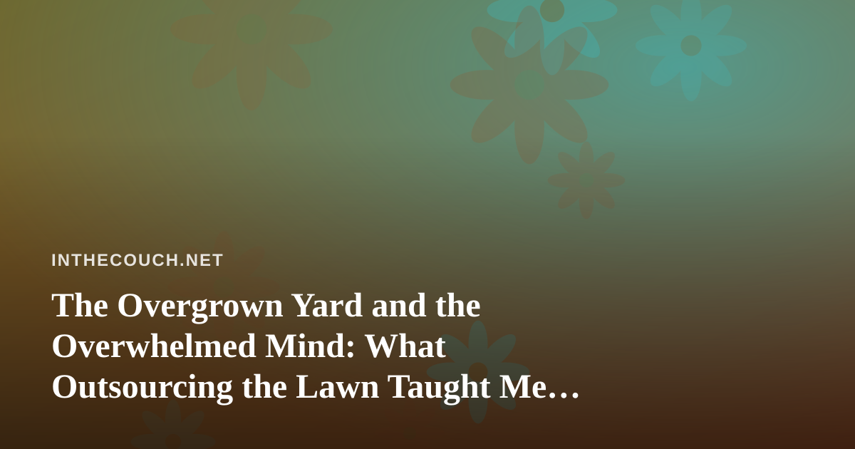 The Overgrown Yard and the Overwhelmed Mind: What Outsourcing the Lawn Taught Me About Mental Load