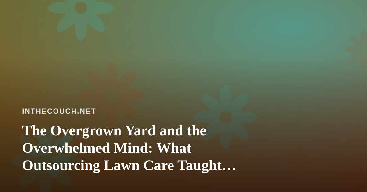 The Overgrown Yard and the Overwhelmed Mind: What Outsourcing Lawn Care Taught Me About Mental Health
