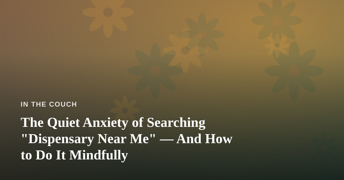 The Quiet Anxiety of Searching “Dispensary Near Me” — And How to Do It Mindfully