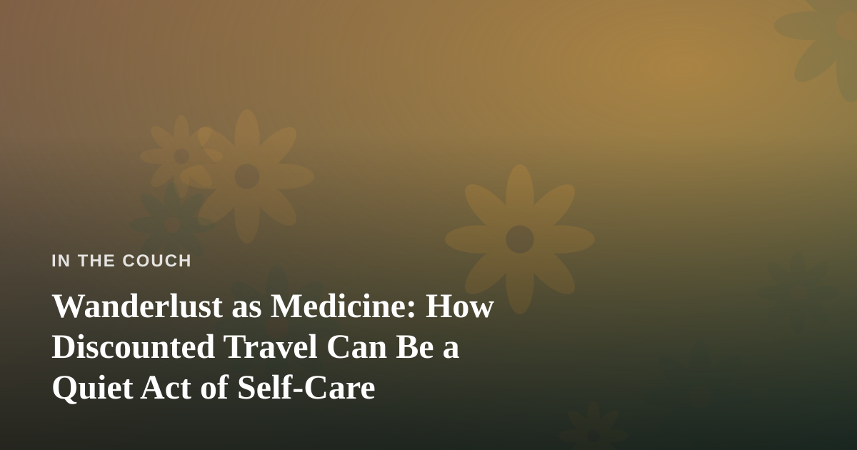 Wanderlust as Medicine: How Discounted Travel Can Be a Quiet Act of Self-Care