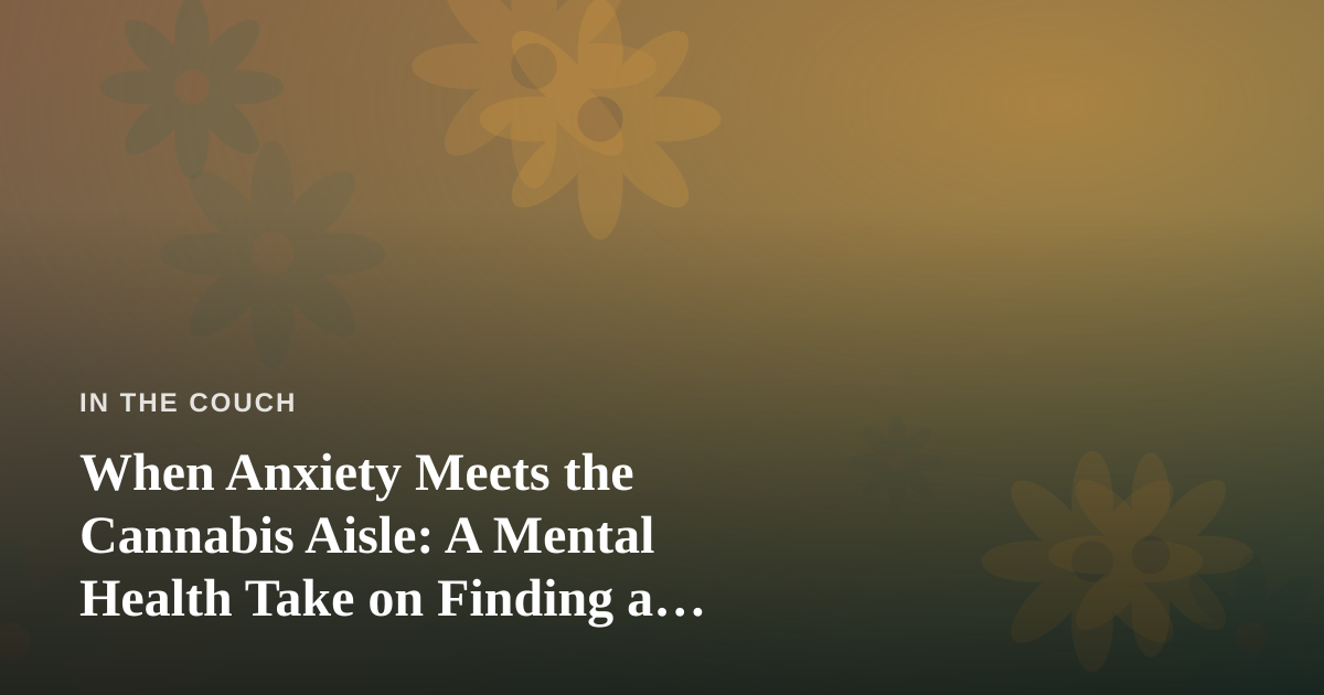 When Anxiety Meets the Cannabis Aisle: A Mental Health Take on Finding a Dispensary Near You