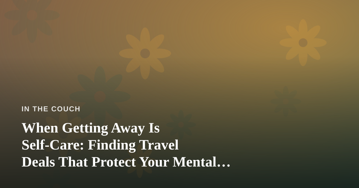 When Getting Away Is Self-Care: Finding Travel Deals That Protect Your Mental Health Budget