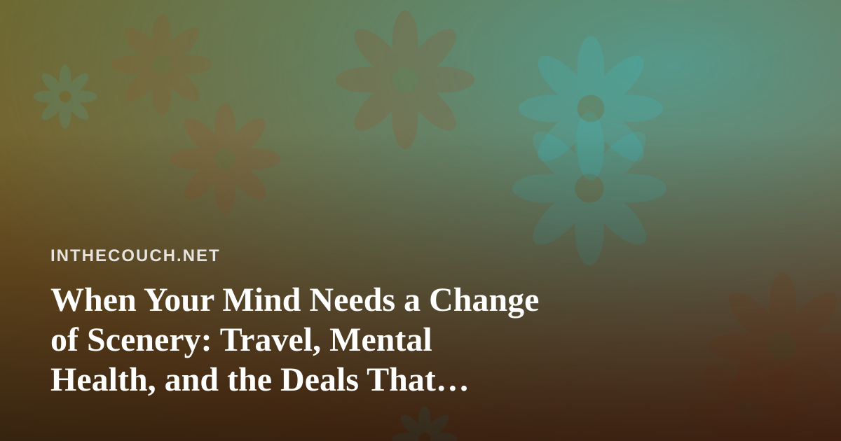 When Your Mind Needs a Change of Scenery: Travel, Mental Health, and the Deals That Make It Possible