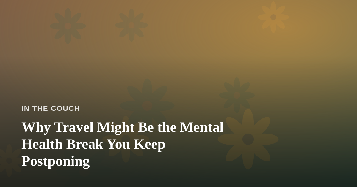 Why Travel Might Be the Mental Health Break You Keep Postponing