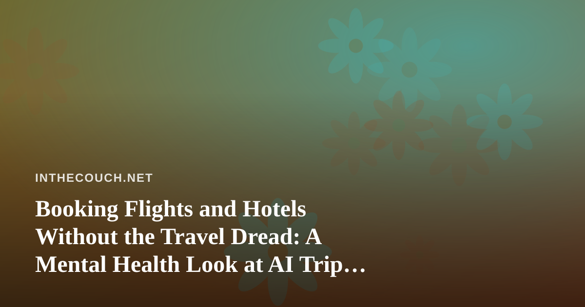 Booking Flights and Hotels Without the Travel Dread: A Mental Health Look at AI Trip Planning