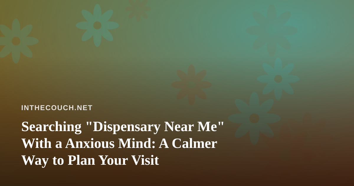 Searching “Dispensary Near Me” With a Anxious Mind: A Calmer Way to Plan Your Visit