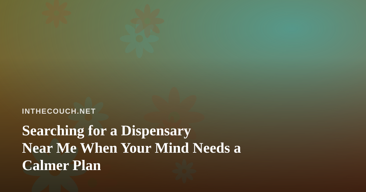 Searching for a Dispensary Near Me When Your Mind Needs a Calmer Plan