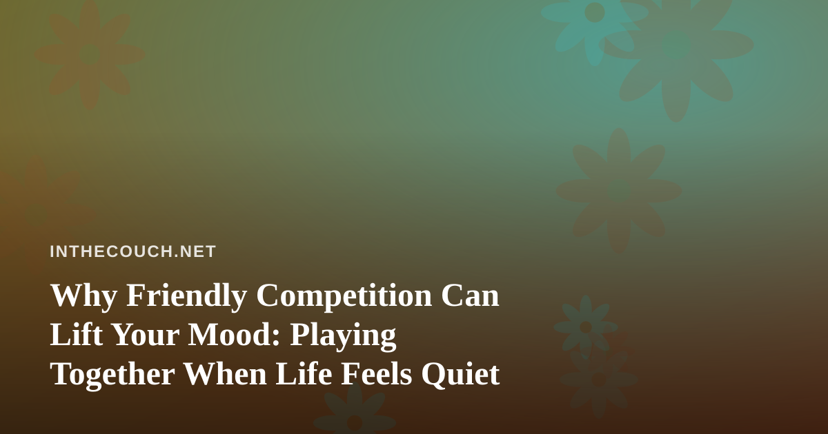 Why Friendly Competition Can Lift Your Mood: Playing Together When Life Feels Quiet